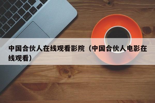 中国合伙人在线观看影院（中国合伙人电影在线观看）