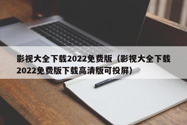 影视大全下载2022免费版(影视大全下载2022免费版下载高清版可投屏)