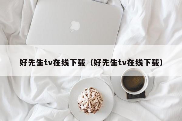 好先生tv在线下载(好先生tv在线下载)