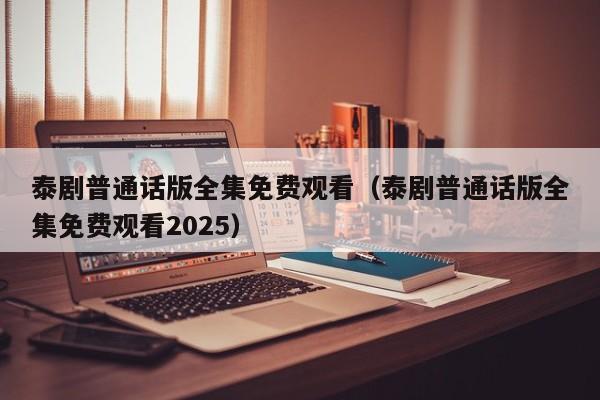 泰剧普通话版全集免费观看（泰剧普通话版全集免费观看2025）