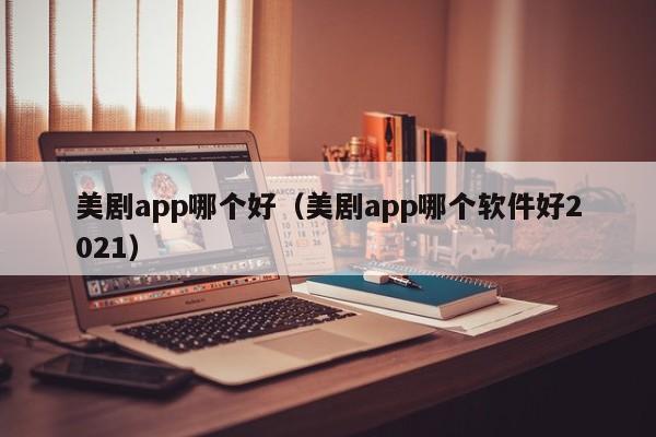 美剧app哪个好（美剧app哪个软件好2021）