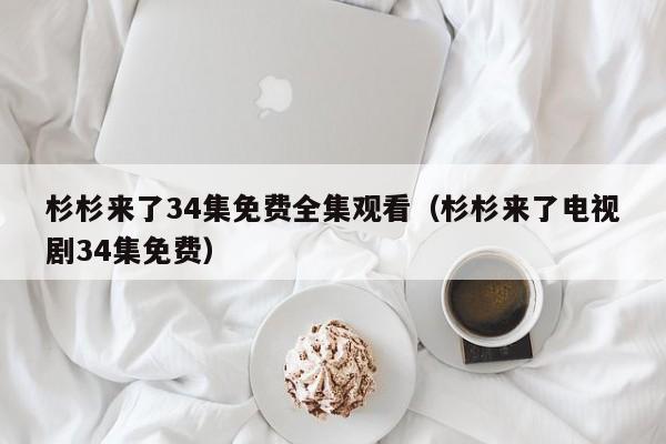 杉杉来了34集免费全集观看（杉杉来了电视剧34集免费）
