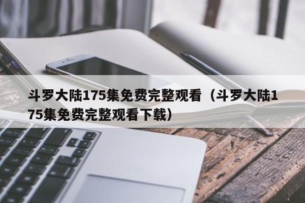 斗罗大陆175集免费完整观看(斗罗大陆175集免费完整观看下载)