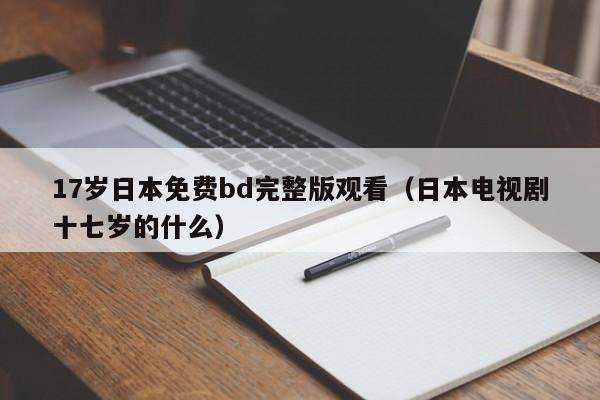 17岁日本免费bd完整版观看(日本电视剧十七岁的什么)