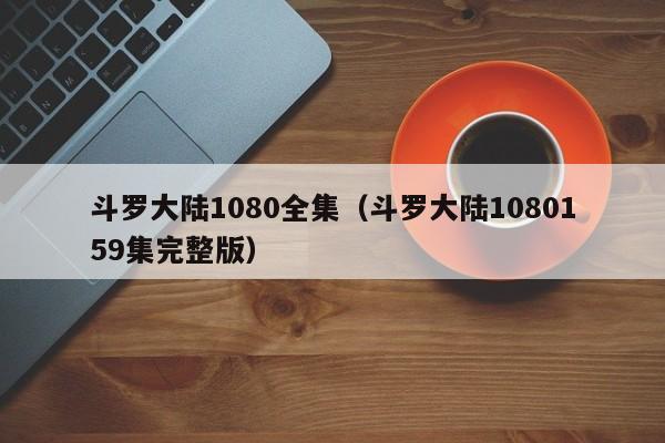 斗罗大陆1080全集（斗罗大陆1080159集完整版）