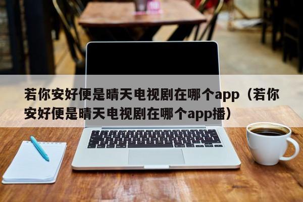 若你安好便是晴天电视剧在哪个app（若你安好便是晴天电视剧在哪个app播）