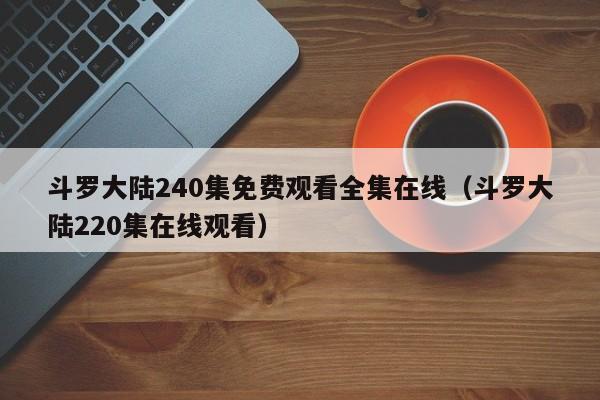 斗罗大陆240集免费观看全集在线（斗罗大陆220集在线观看）