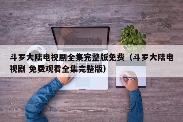 斗罗大陆电视剧全集完整版免费(斗罗大陆电视剧 免费观看全集完整版)