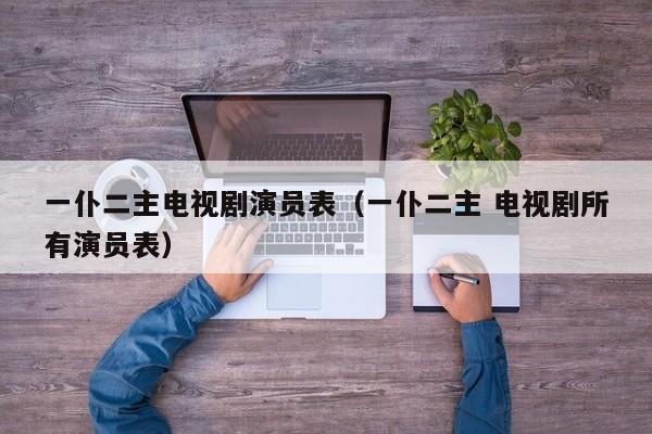 一仆二主电视剧演员表(一仆二主 电视剧所有演员表)