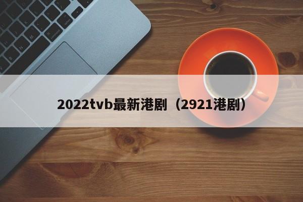 2022tvb最新港剧(2921港剧)
