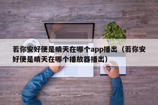 若你安好便是晴天在哪个app播出（若你安好便是晴天在哪个播放器播出）