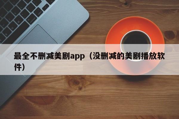 最全不删减美剧app(没删减的美剧播放软件)