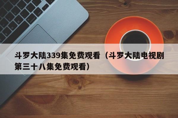 斗罗大陆339集免费观看(斗罗大陆电视剧第三十八集免费观看)