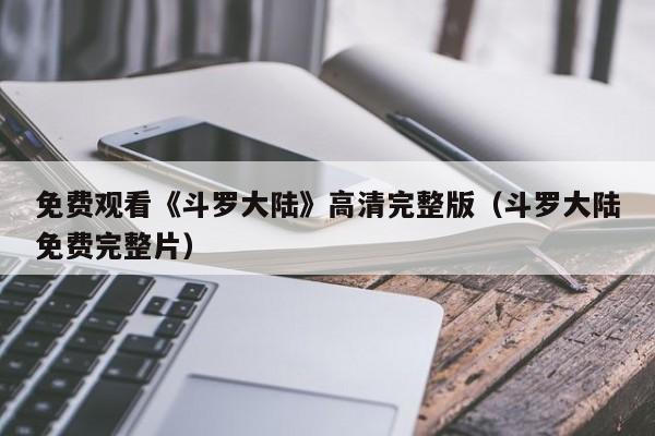 免费观看《斗罗大陆》高清完整版（斗罗大陆免费完整片）