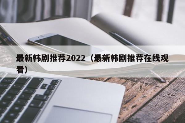 最新韩剧推荐2022（最新韩剧推荐在线观看）