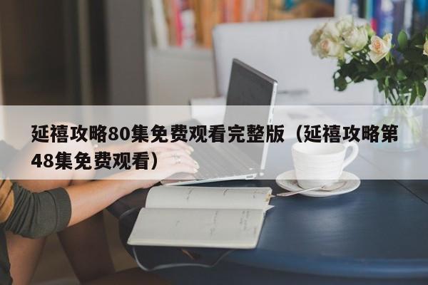 延禧攻略80集免费观看完整版（延禧攻略第48集免费观看）