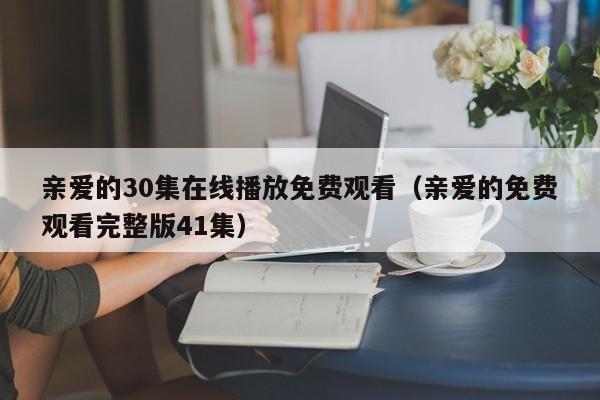 亲爱的30集在线播放免费观看（亲爱的免费观看完整版41集）