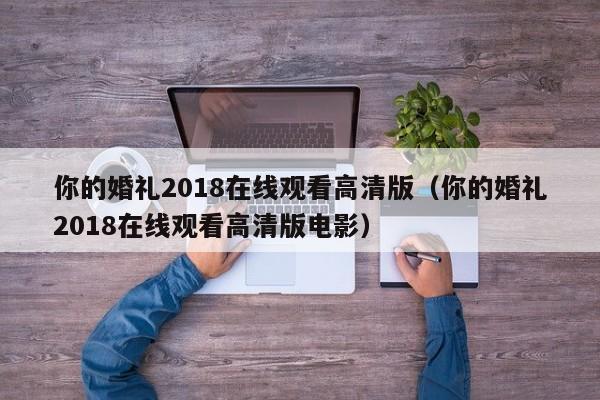 你的婚礼2018在线观看高清版（你的婚礼2018在线观看高清版电影）