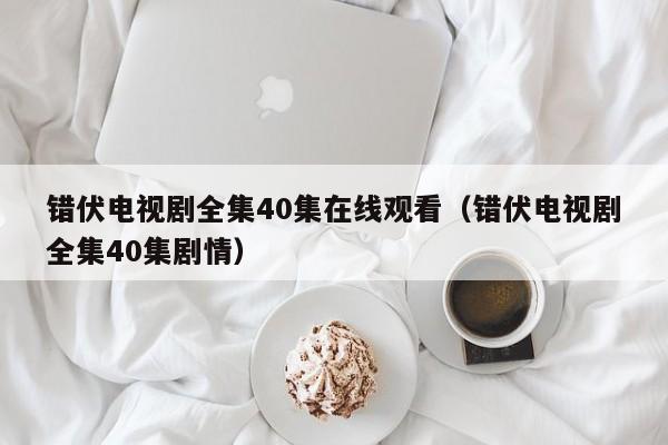 错伏电视剧全集40集在线观看（错伏电视剧全集40集剧情）