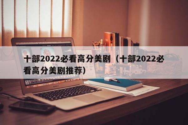 十部2022必看高分美剧（十部2022必看高分美剧推荐）