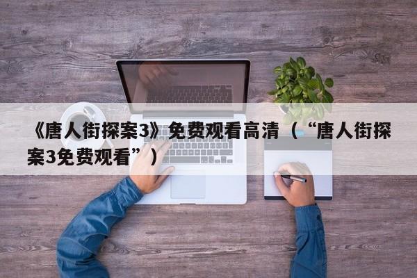 《唐人街探案3》免费观看高清(“唐人街探案3免费观看”)