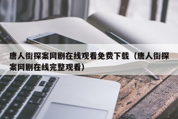唐人街探案网剧在线观看免费下载(唐人街探案网剧在线完整观看)