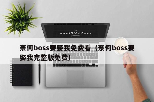 奈何boss要娶我免费看(奈何boss要娶我完整版免费)