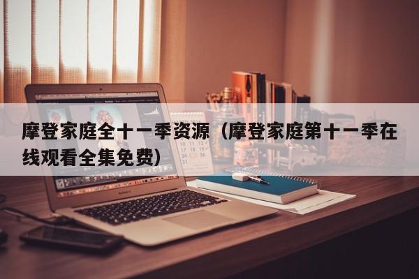 摩登家庭全十一季资源（摩登家庭第十一季在线观看全集免费）