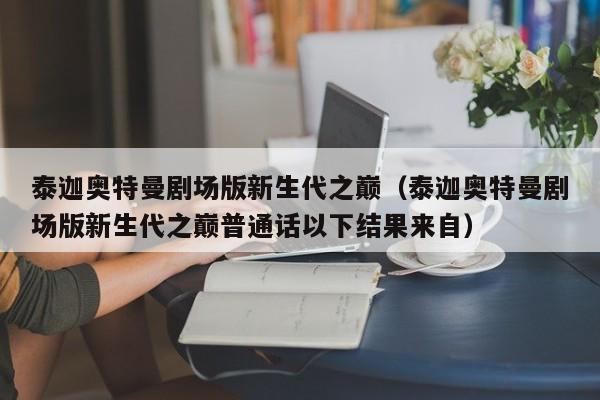泰迦奥特曼剧场版新生代之巅（泰迦奥特曼剧场版新生代之巅普通话以下结果来自）