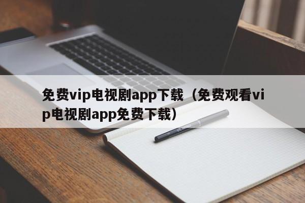 免费vip电视剧app下载(免费观看vip电视剧app免费下载)